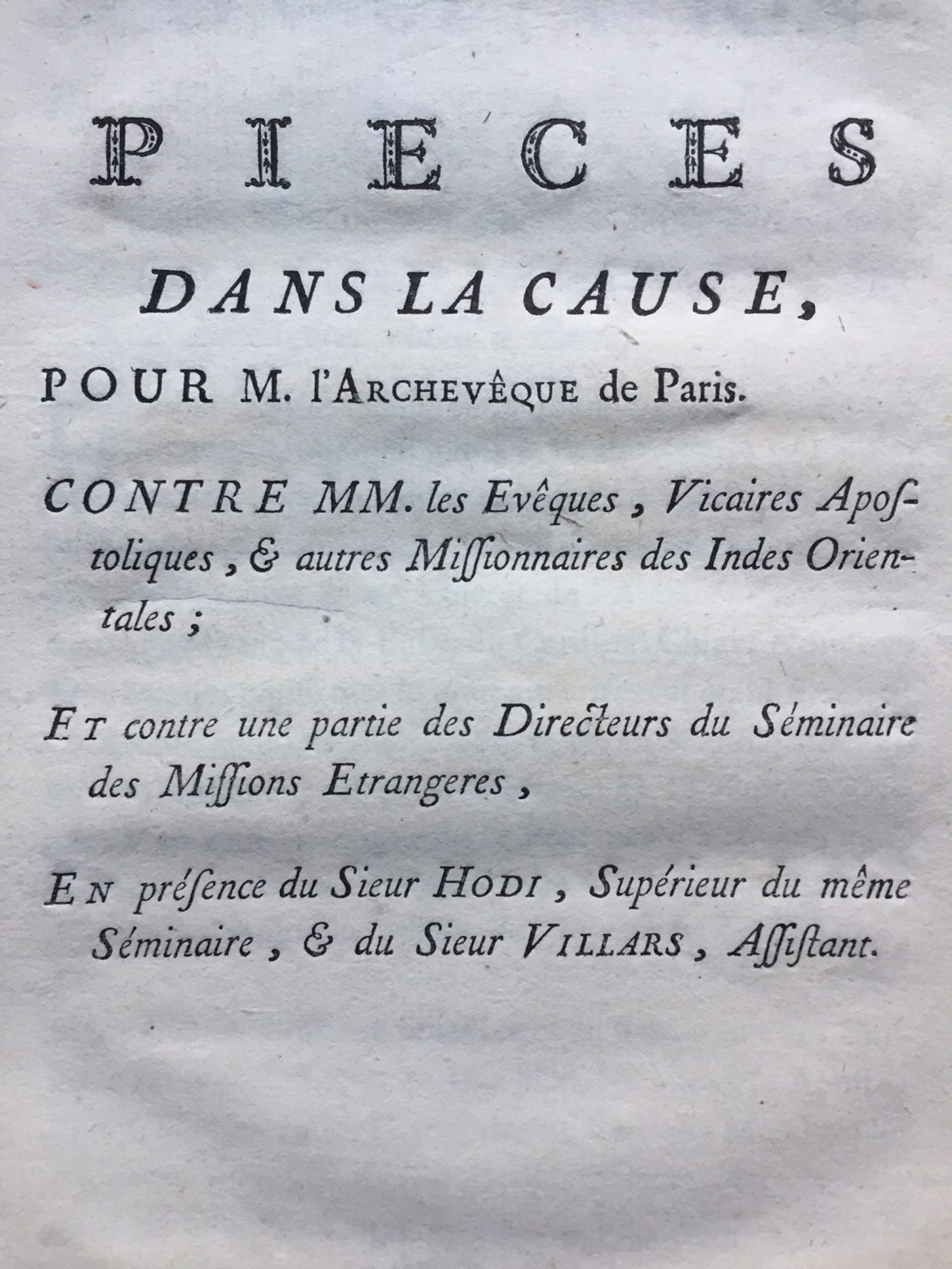 Pièces dans la cause, pour l’Archevêque de Paris, contre MM. les Evêques, Vicaires Apostoliques, & autres Missionnaires des Indes Orientales ; Et contre une partie des Directeurs du Séminaire des Missions Etrangeres, En présence du Sieur Hodi, Supérieur du même Séminaire, & du Sieur Villars, Assistant